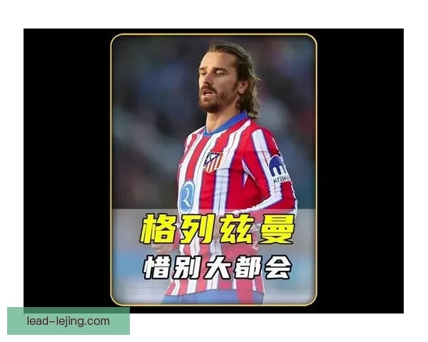 马竞格列兹曼角色后撤对球队整体进攻组织的深远影响